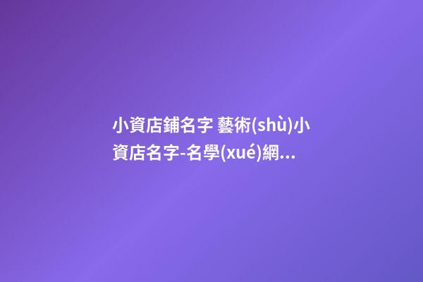 小資店鋪名字 藝術(shù)小資店名字-名學(xué)網(wǎng)-第1張-店鋪起名-玄機(jī)派